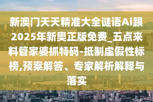 新澳門(mén)天天精準(zhǔn)大全謎語(yǔ)Ai跟2025年新奧正版免費(fèi)_五點(diǎn)來(lái)料管家婆抓特碼-抵制虛假性標(biāo)榜,預(yù)案解答、專(zhuān)家解析解釋與落實(shí)