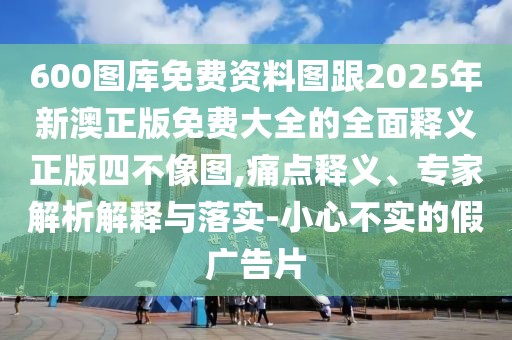600圖庫免費(fèi)資料圖跟2025年新澳正版免費(fèi)大全的全面釋義正版四不像圖,痛點(diǎn)釋義、專家解析解釋與落實(shí)-小心不實(shí)的假廣告片