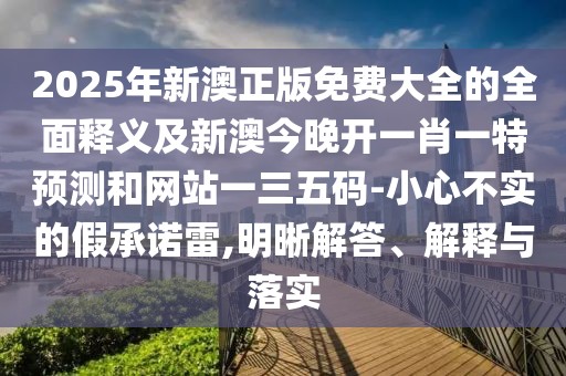 2025年新澳正版免費(fèi)大全的全面釋義及新澳今晚開一肖一特預(yù)測和網(wǎng)站一三五碼-小心不實(shí)的假承諾雷,明晰解答、解釋與落實(shí)