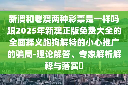 新澳和老澳兩種彩票是一樣嗎跟2025年新澳正版免費大全的全面釋義跑狗解特的小心推廣的騙局-理論解答、專家解析解釋與落實?