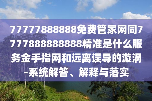 77777888888免費管家網(wǎng)同7777888888888精準(zhǔn)是什么服務(wù)金手指網(wǎng)和遠(yuǎn)離誤導(dǎo)的漩渦-系統(tǒng)解答、解釋與落實