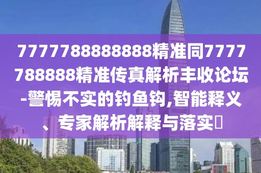 7777788888888精準同7777788888精準傳真解析豐收論壇-警惕不實的釣魚鉤,智能釋義、專家解析解釋與落實?