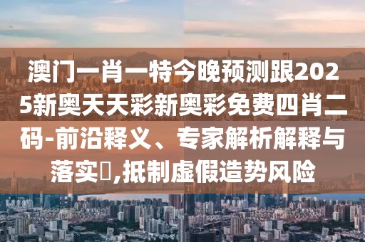 澳門一肖一特今晚預測跟2025新奧天天彩新奧彩免費四肖二碼-前沿釋義、專家解析解釋與落實?,抵制虛假造勢風險
