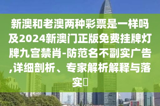 新澳和老澳兩種彩票是一樣嗎及2024新澳門(mén)正版免費(fèi)掛牌燈牌九宮禁肖-防范名不副實(shí)廣告,詳細(xì)剖析、專家解析解釋與落實(shí)?