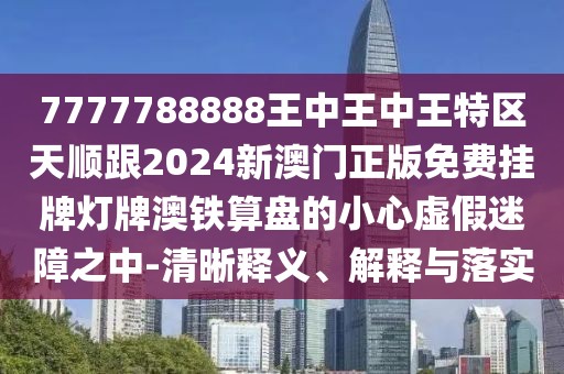 7777788888王中王中王特區(qū)天順跟2024新澳門正版免費(fèi)掛牌燈牌澳鐵算盤的小心虛假迷障之中-清晰釋義、解釋與落實(shí)