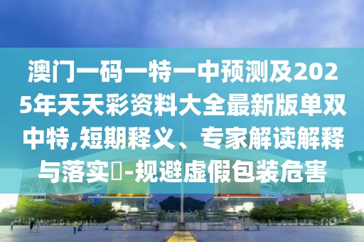 澳門一碼一特一中預測及2025年天天彩資料大全最新版單雙中特,短期釋義、專家解讀解釋與落實?-規(guī)避虛假包裝危害