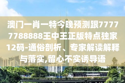澳門一肖一特今晚預(yù)測跟77777788888王中王正版特點(diǎn)獨(dú)家12碼-通俗剖析、專家解讀解釋與落實(shí),留心不實(shí)誘導(dǎo)語