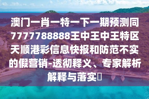 澳門一肖一特一下一期預測同7777788888王中王中王特區(qū)天順港彩信息快報和防范不實的假營銷-透徹釋義、專家解析解釋與落實?