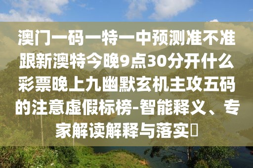 澳門一碼一特一中預(yù)測準(zhǔn)不準(zhǔn)跟新澳特今晚9點30分開什么彩票晚上九幽默玄機(jī)主攻五碼的注意虛假標(biāo)榜-智能釋義、專家解讀解釋與落實?