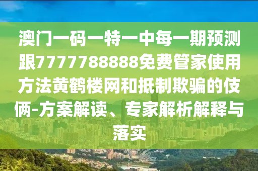 澳門一碼一特一中每一期預(yù)測(cè)跟7777788888免費(fèi)管家使用方法黃鶴樓網(wǎng)和抵制欺騙的伎倆-方案解讀、專家解析解釋與落實(shí)