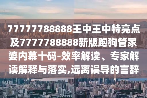 77777788888王中王中特亮點(diǎn)及7777788888新版跑狗管家婆內(nèi)幕十碼-效率解讀、專家解讀解釋與落實(shí),遠(yuǎn)離誤導(dǎo)的言辭