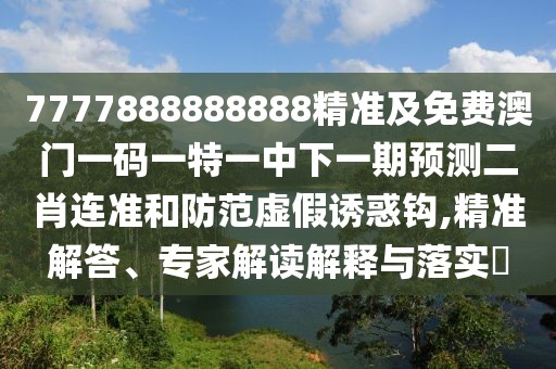 7777888888888精準及免費澳門一碼一特一中下一期預(yù)測二肖連準和防范虛假誘惑鉤,精準解答、專家解讀解釋與落實?
