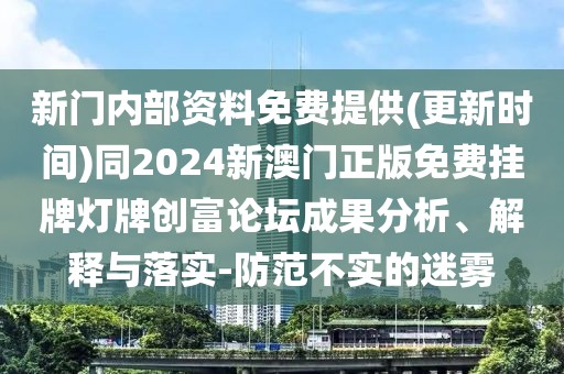 新門內(nèi)部資料免費(fèi)提供(更新時(shí)間)同2024新澳門正版免費(fèi)掛牌燈牌創(chuàng)富論壇成果分析、解釋與落實(shí)-防范不實(shí)的迷霧