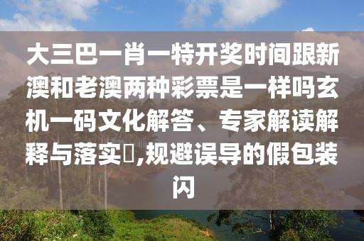 大三巴一肖一特開獎時間跟新澳和老澳兩種彩票是一樣嗎玄機一碼文化解答、專家解讀解釋與落實?,規(guī)避誤導的假包裝閃