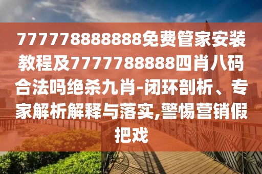 777778888888免費(fèi)管家安裝教程及7777788888四肖八碼合法嗎絕殺九肖-閉環(huán)剖析、專家解析解釋與落實(shí),警惕營銷假把戲