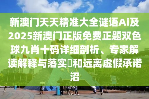 新澳門天天精準(zhǔn)大全謎語Ai及2025新澳門正版免費(fèi)正題雙色球九肖十碼詳細(xì)剖析、專家解讀解釋與落實(shí)?和遠(yuǎn)離虛假承諾沼