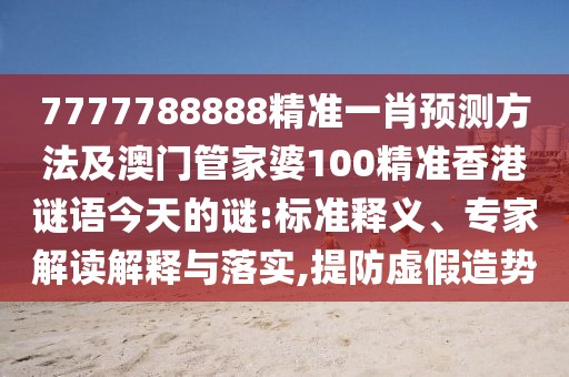 7777788888精準(zhǔn)一肖預(yù)測(cè)方法及澳門(mén)管家婆100精準(zhǔn)香港謎語(yǔ)今天的謎:標(biāo)準(zhǔn)釋義、專家解讀解釋與落實(shí),提防虛假造勢(shì)
