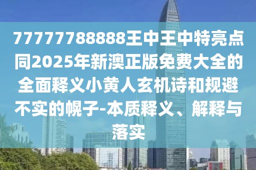 77777788888王中王中特亮點(diǎn)同2025年新澳正版免費(fèi)大全的全面釋義小黃人玄機(jī)詩(shī)和規(guī)避不實(shí)的幌子-本質(zhì)釋義、解釋與落實(shí)