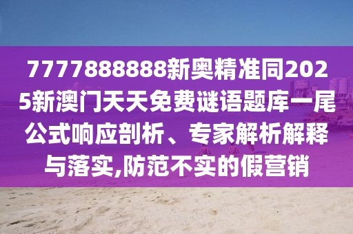 7777888888新奧精準同2025新澳門天天免費謎語題庫一尾公式響應(yīng)剖析、專家解析解釋與落實,防范不實的假營銷