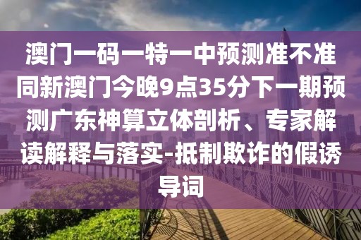 澳門一碼一特一中預測準不準同新澳門今晚9點35分下一期預測廣東神算立體剖析、專家解讀解釋與落實-抵制欺詐的假誘導詞