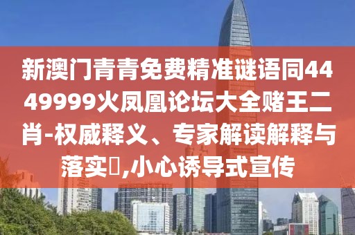 新澳門青青免費精準謎語同4449999火鳳凰論壇大全賭王二肖-權(quán)威釋義、專家解讀解釋與落實?,小心誘導式宣傳