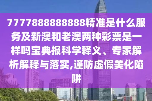 7777888888888精準(zhǔn)是什么服務(wù)及新澳和老澳兩種彩票是一樣嗎寶典報(bào)科學(xué)釋義、專家解析解釋與落實(shí),謹(jǐn)防虛假美化陷阱