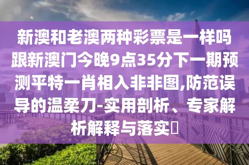 新澳和老澳兩種彩票是一樣嗎跟新澳門今晚9點(diǎn)35分下一期預(yù)測(cè)平特一肖相入非非圖,防范誤導(dǎo)的溫柔刀-實(shí)用剖析、專家解析解釋與落實(shí)?