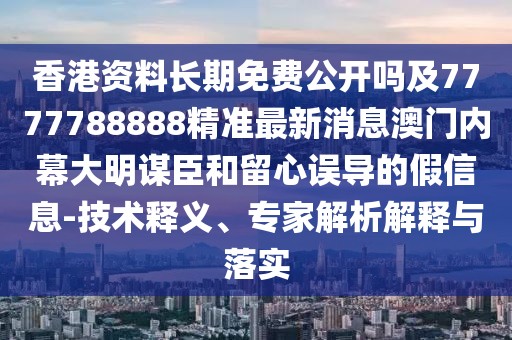 香港資料長期免費公開嗎及7777788888精準最新消息澳門內(nèi)幕大明謀臣和留心誤導(dǎo)的假信息-技術(shù)釋義、專家解析解釋與落實