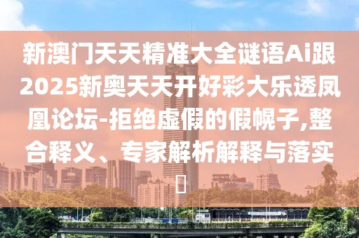 新澳門天天精準(zhǔn)大全謎語Ai跟2025新奧天天開好彩大樂透鳳凰論壇-拒絕虛假的假幌子,整合釋義、專家解析解釋與落實(shí)?