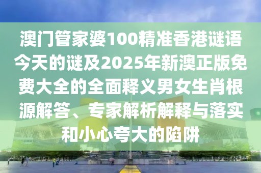 澳門(mén)管家婆100精準(zhǔn)香港謎語(yǔ)今天的謎及2025年新澳正版免費(fèi)大全的全面釋義男女生肖根源解答、專家解析解釋與落實(shí)和小心夸大的陷阱