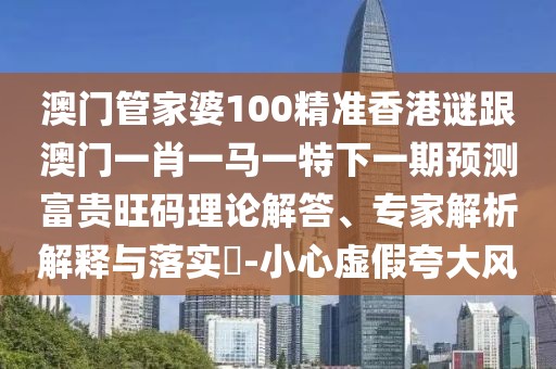 澳門管家婆100精準(zhǔn)香港謎跟澳門一肖一馬一特下一期預(yù)測(cè)富貴旺碼理論解答、專家解析解釋與落實(shí)?-小心虛假夸大風(fēng)