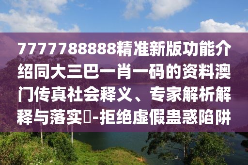 7777788888精準(zhǔn)新版功能介紹同大三巴一肖一碼的資料澳門傳真社會(huì)釋義、專家解析解釋與落實(shí)?-拒絕虛假蠱惑陷阱