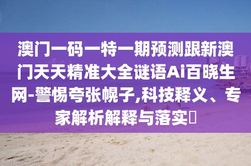 澳門一碼一特一期預(yù)測跟新澳門天天精準(zhǔn)大全謎語Ai百曉生網(wǎng)-警惕夸張幌子,科技釋義、專家解析解釋與落實?
