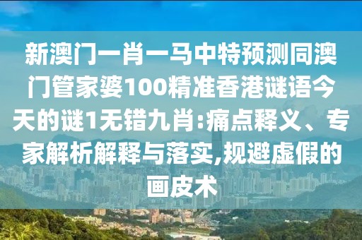 新澳門一肖一馬中特預(yù)測(cè)同澳門管家婆100精準(zhǔn)香港謎語(yǔ)今天的謎1無(wú)錯(cuò)九肖:痛點(diǎn)釋義、專家解析解釋與落實(shí),規(guī)避虛假的畫皮術(shù)