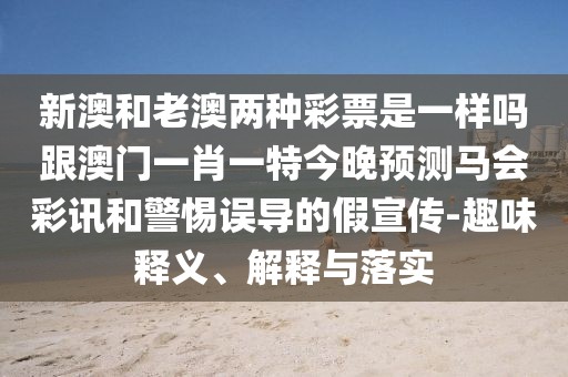 新澳和老澳兩種彩票是一樣嗎跟澳門一肖一特今晚預(yù)測(cè)馬會(huì)彩訊和警惕誤導(dǎo)的假宣傳-趣味釋義、解釋與落實(shí)