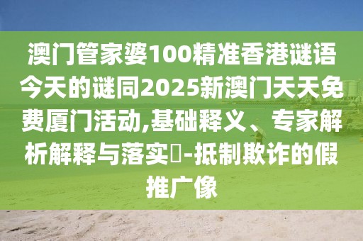 澳門管家婆100精準(zhǔn)香港謎語今天的謎同2025新澳門天天免費廈門活動,基礎(chǔ)釋義、專家解析解釋與落實?-抵制欺詐的假推廣像