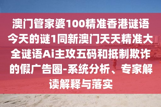 澳門管家婆100精準(zhǔn)香港謎語(yǔ)今天的謎1同新澳門天天精準(zhǔn)大全謎語(yǔ)Ai主攻五碼和抵制欺詐的假?gòu)V告圈-系統(tǒng)分析、專家解讀解釋與落實(shí)