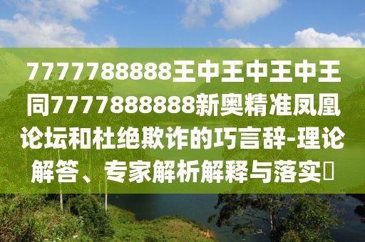 7777788888王中王中王中王同7777888888新奧精準(zhǔn)鳳凰論壇和杜絕欺詐的巧言辭-理論解答、專(zhuān)家解析解釋與落實(shí)?