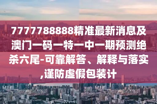 7777788888精準最新消息及澳門一碼一特一中一期預測絕殺六尾-可靠解答、解釋與落實,謹防虛假包裝計