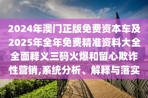 2024年澳門正版免費資本車及2025年全年免費精準(zhǔn)資料大全全面釋義三碼火爆和留心欺詐性營銷,系統(tǒng)分析、解釋與落實