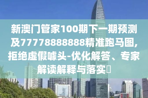 新澳門管家100期下一期預(yù)測及77778888888精準(zhǔn)跑馬圖,拒絕虛假噱頭-優(yōu)化解答、專家解讀解釋與落實?