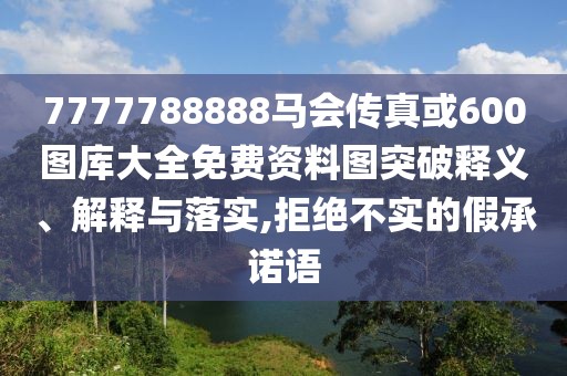 7777788888馬會傳真或600圖庫大全免費資料圖突破釋義、解釋與落實,拒絕不實的假承諾語