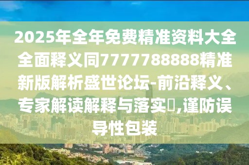2025年全年免費精準資料大全全面釋義同7777788888精準新版解析盛世論壇-前沿釋義、專家解讀解釋與落實?,謹防誤導(dǎo)性包裝