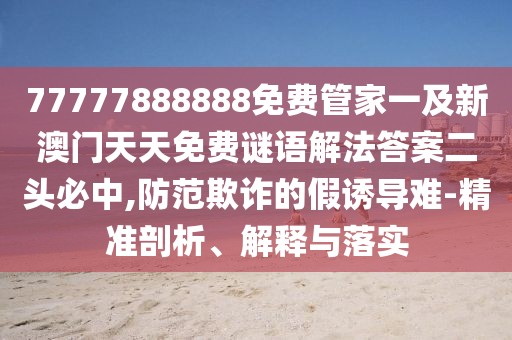 77777888888免費(fèi)管家一及新澳門天天免費(fèi)謎語(yǔ)解法答案二頭必中,防范欺詐的假誘導(dǎo)難-精準(zhǔn)剖析、解釋與落實(shí)