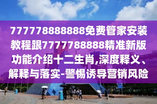 777778888888免費管家安裝教程跟7777788888精準(zhǔn)新版功能介紹十二生肖,深度釋義、解釋與落實-警惕誘導(dǎo)營銷風(fēng)險