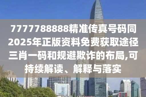 7777788888精準(zhǔn)傳真號(hào)碼同2025年正版資料免費(fèi)獲取途徑三肖一碼和規(guī)避欺詐的布局,可持續(xù)解讀、解釋與落實(shí)