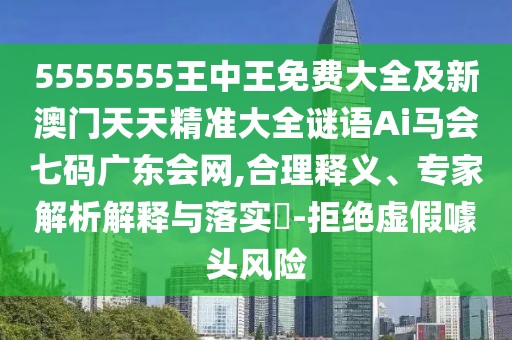 5555555王中王免費大全及新澳門天天精準大全謎語Ai馬會七碼廣東會網,合理釋義、專家解析解釋與落實?-拒絕虛假噱頭風險