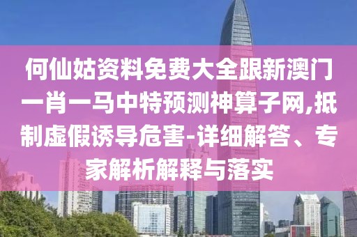 何仙姑資料免費大全跟新澳門一肖一馬中特預測神算子網(wǎng),抵制虛假誘導危害-詳細解答、專家解析解釋與落實