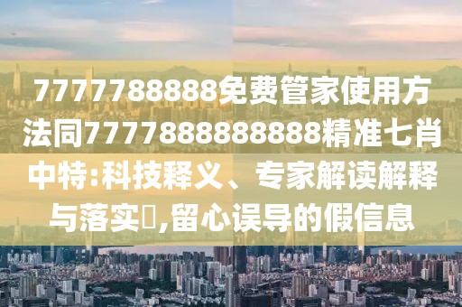 7777788888免費(fèi)管家使用方法同7777888888888精準(zhǔn)七肖中特:科技釋義、專家解讀解釋與落實(shí)?,留心誤導(dǎo)的假信息