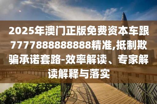 2025年澳門正版免費資本車跟7777888888888精準,抵制欺騙承諾套路-效率解讀、專家解讀解釋與落實